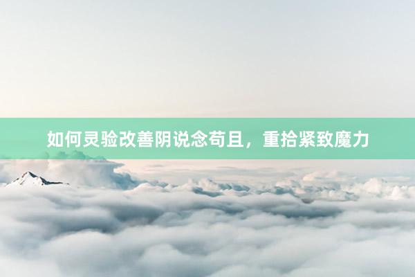 如何灵验改善阴说念苟且，重拾紧致魔力