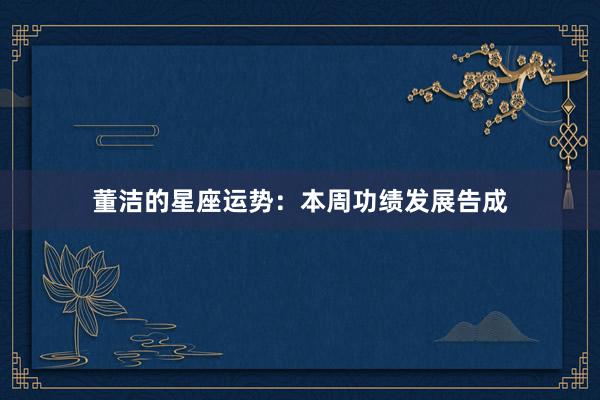 董洁的星座运势：本周功绩发展告成