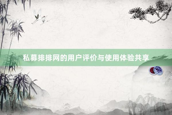私募排排网的用户评价与使用体验共享