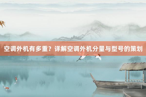 空调外机有多重？详解空调外机分量与型号的策划