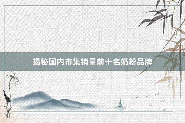 揭秘国内市集销量前十名奶粉品牌