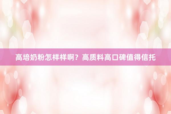 高培奶粉怎样样啊？高质料高口碑值得信托