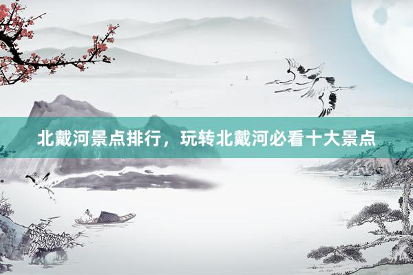 北戴河景点排行，玩转北戴河必看十大景点