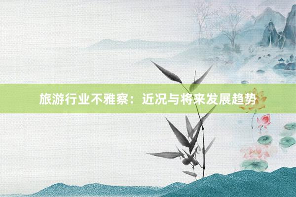 旅游行业不雅察：近况与将来发展趋势
