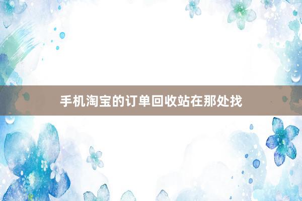 手机淘宝的订单回收站在那处找