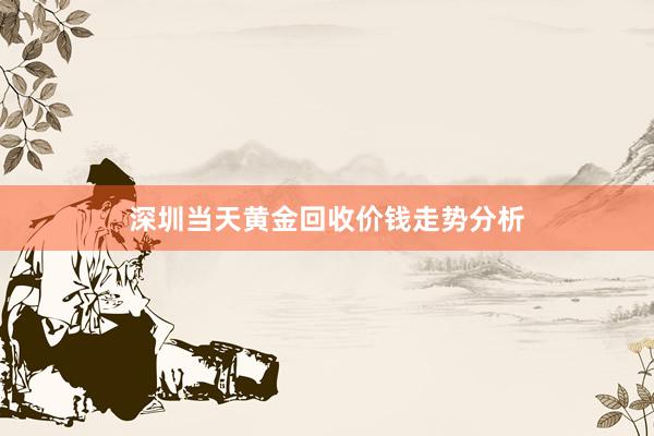 深圳当天黄金回收价钱走势分析